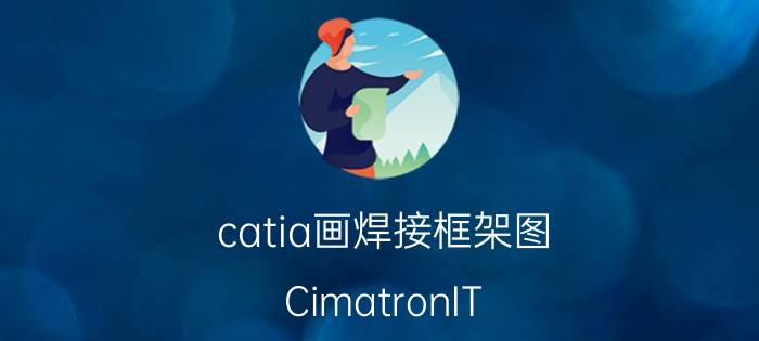 catia画焊接框架图 CimatronIT.E10.E11.E13你对哪一款最熟悉？